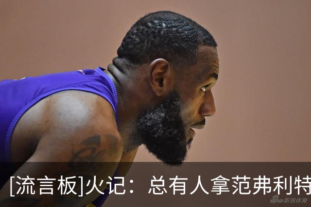 [流言板]火记：总有人拿范弗利特的命中率说事，然后断言他没那么强